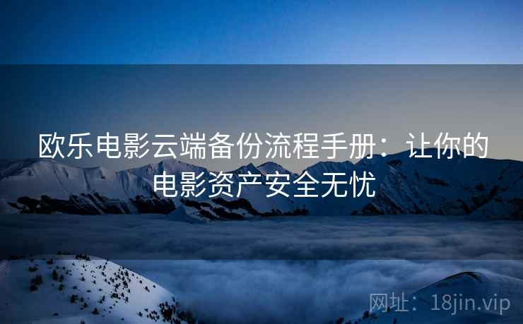 欧乐电影云端备份流程手册：让你的电影资产安全无忧