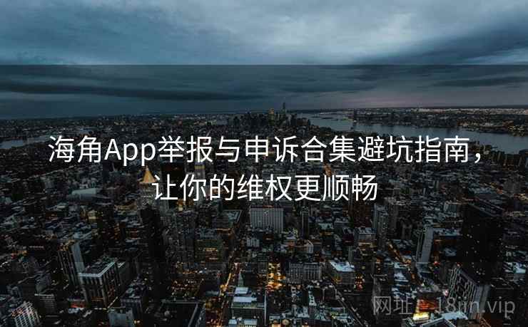 海角App举报与申诉合集避坑指南，让你的维权更顺畅