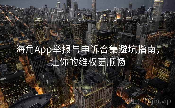 海角App举报与申诉合集避坑指南，让你的维权更顺畅