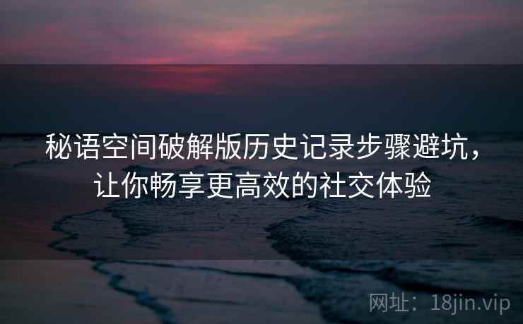 秘语空间破解版历史记录步骤避坑，让你畅享更高效的社交体验