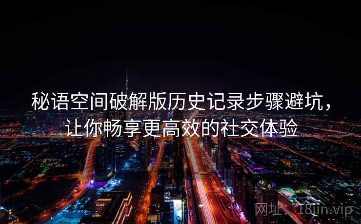 秘语空间破解版历史记录步骤避坑，让你畅享更高效的社交体验
