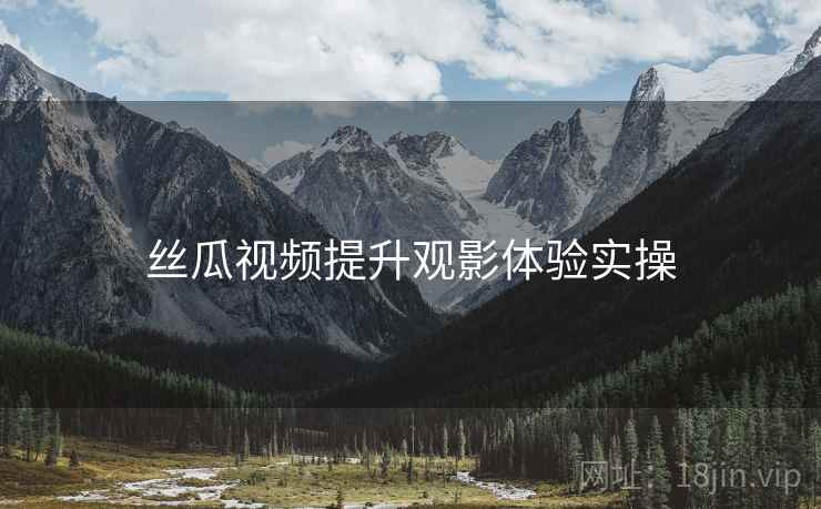 丝瓜视频提升观影体验实操