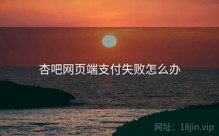 杏吧网页端支付失败怎么办
