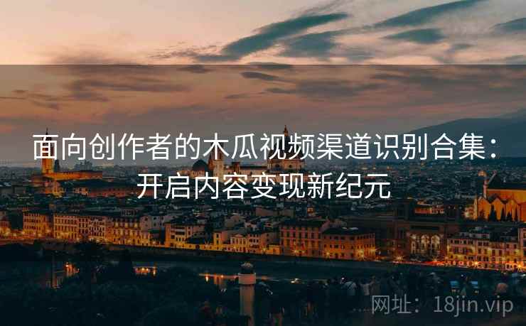 面向创作者的木瓜视频渠道识别合集：开启内容变现新纪元