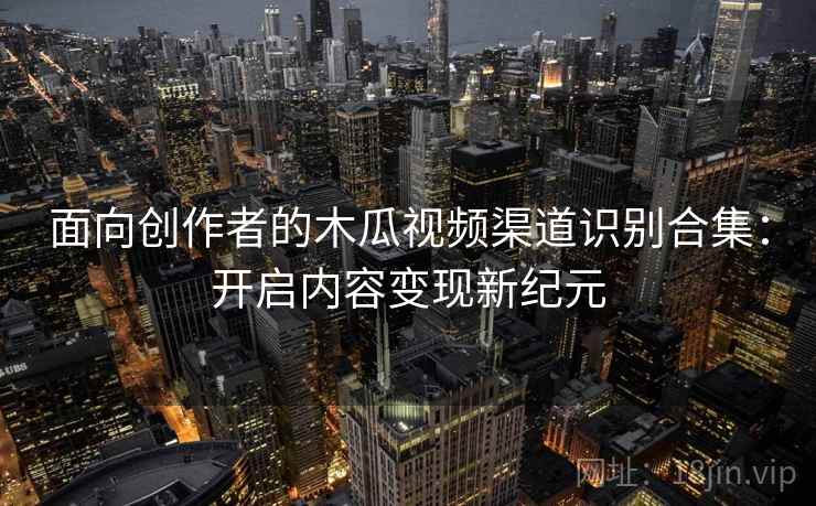 面向创作者的木瓜视频渠道识别合集：开启内容变现新纪元