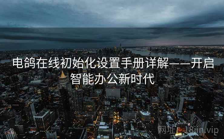电鸽在线初始化设置手册详解——开启智能办公新时代