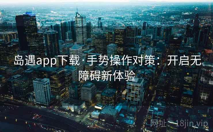 岛遇app下载·手势操作对策：开启无障碍新体验
