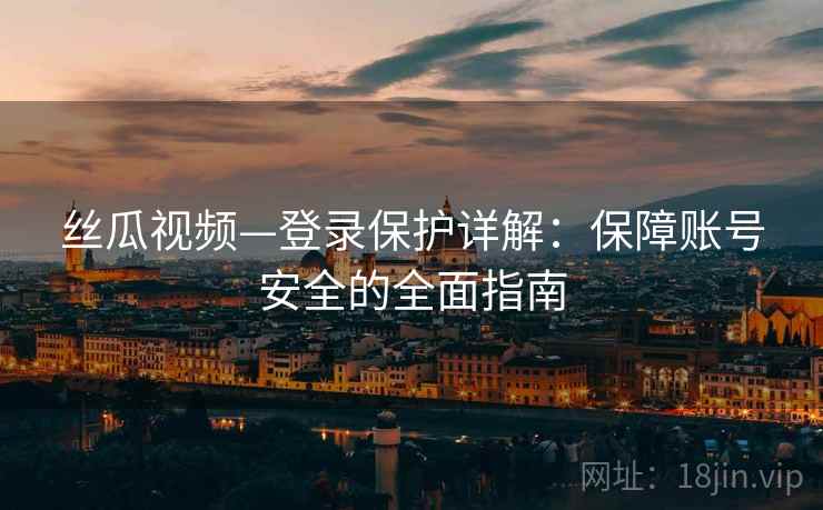 丝瓜视频—登录保护详解：保障账号安全的全面指南