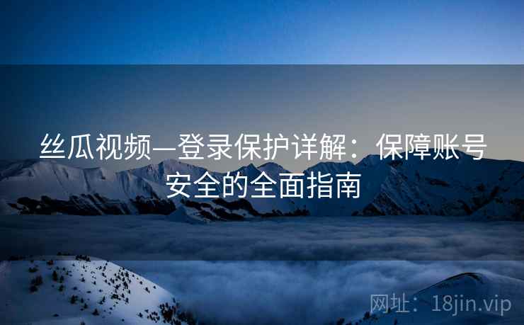 丝瓜视频—登录保护详解：保障账号安全的全面指南