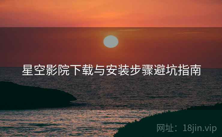 星空影院下载与安装步骤避坑指南