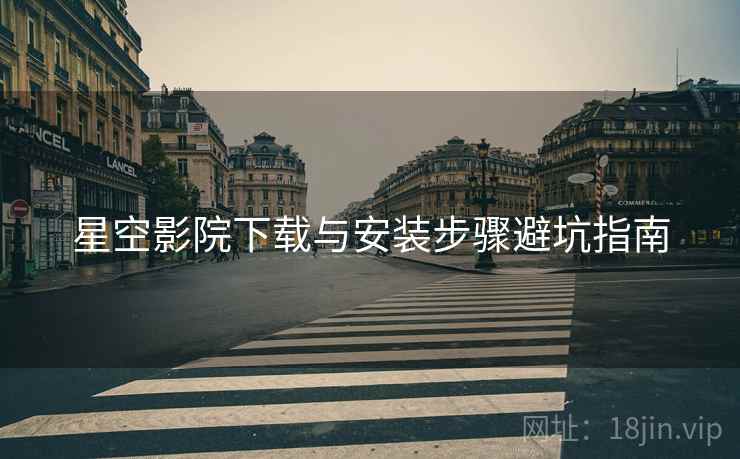 星空影院下载与安装步骤避坑指南