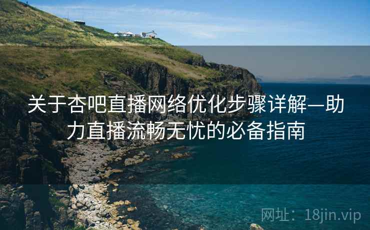 关于杏吧直播网络优化步骤详解—助力直播流畅无忧的必备指南