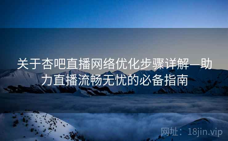 关于杏吧直播网络优化步骤详解—助力直播流畅无忧的必备指南