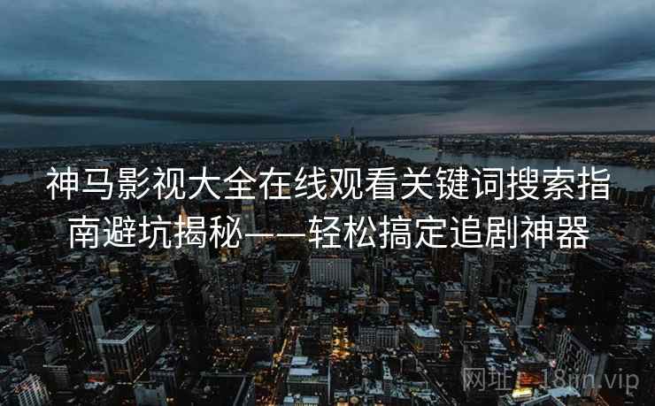 神马影视大全在线观看关键词搜索指南避坑揭秘——轻松搞定追剧神器