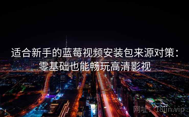 适合新手的蓝莓视频安装包来源对策：零基础也能畅玩高清影视