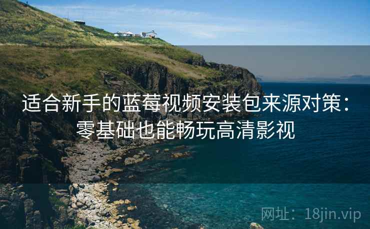 适合新手的蓝莓视频安装包来源对策：零基础也能畅玩高清影视