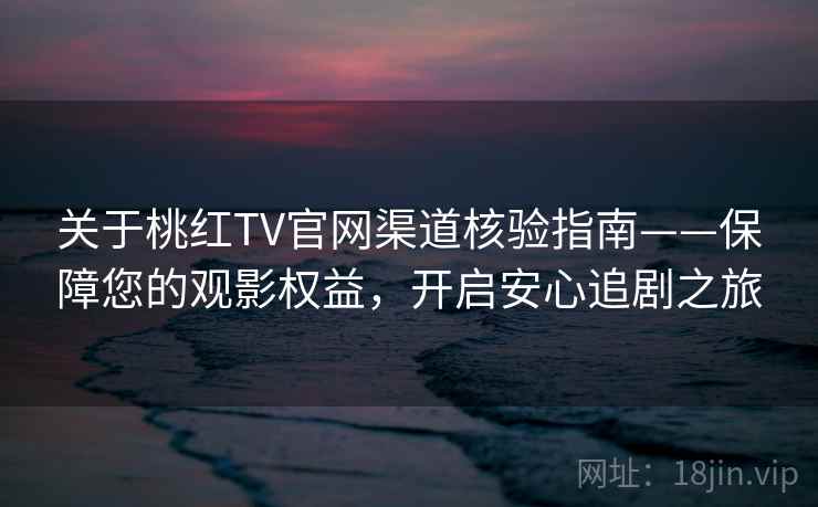 关于桃红TV官网渠道核验指南——保障您的观影权益，开启安心追剧之旅
