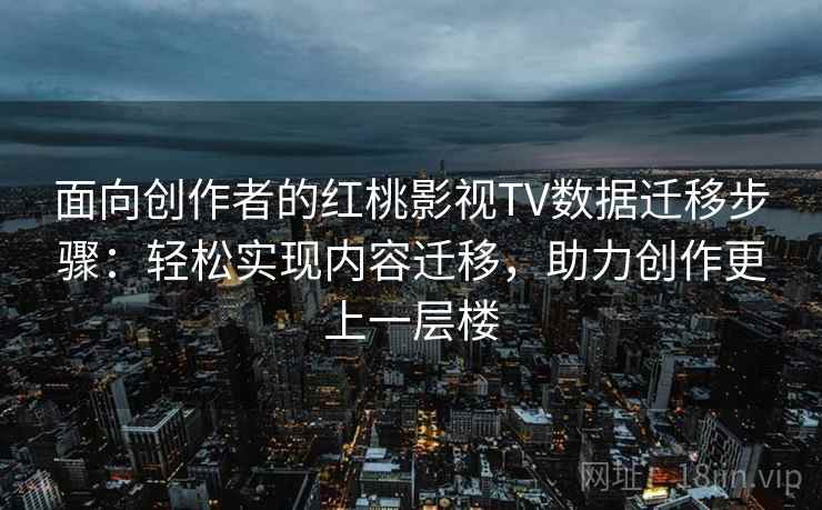 面向创作者的红桃影视TV数据迁移步骤：轻松实现内容迁移，助力创作更上一层楼