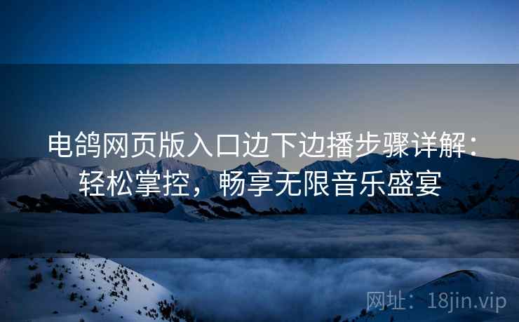 电鸽网页版入口边下边播步骤详解：轻松掌控，畅享无限音乐盛宴