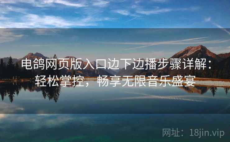 电鸽网页版入口边下边播步骤详解：轻松掌控，畅享无限音乐盛宴