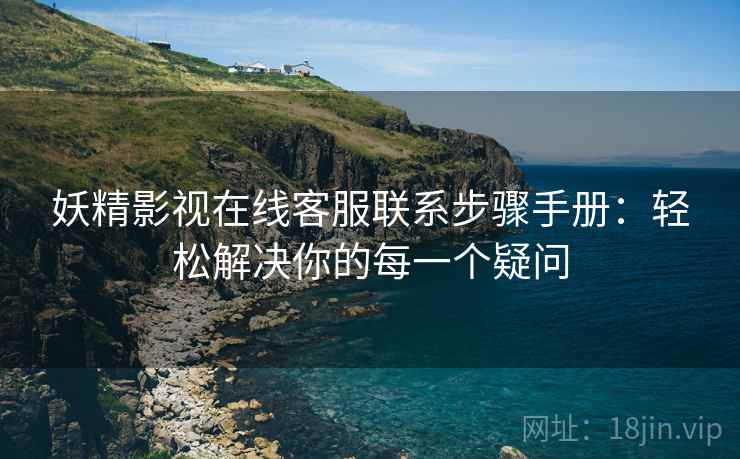 妖精影视在线客服联系步骤手册：轻松解决你的每一个疑问