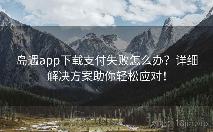 岛遇app下载支付失败怎么办？详细解决方案助你轻松应对！