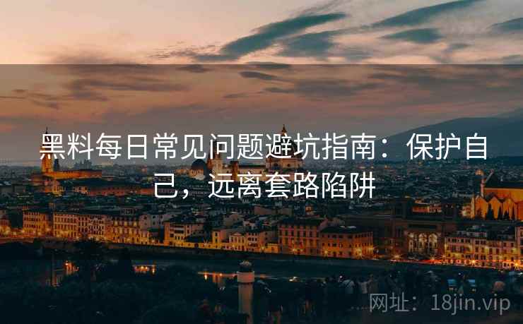 黑料每日常见问题避坑指南：保护自己，远离套路陷阱