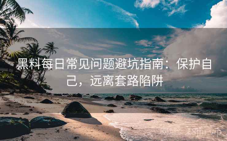 黑料每日常见问题避坑指南：保护自己，远离套路陷阱