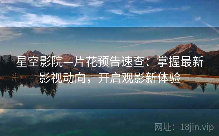 星空影院—片花预告速查：掌握最新影视动向，开启观影新体验