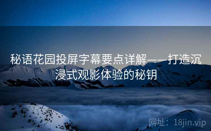 秘语花园投屏字幕要点详解——打造沉浸式观影体验的秘钥