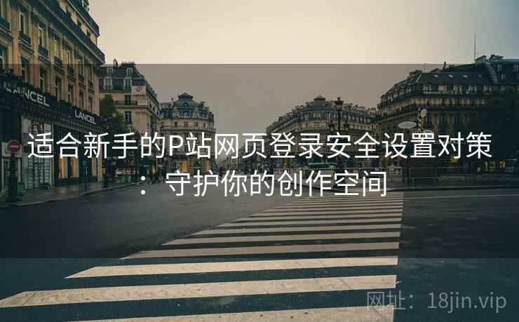 适合新手的P站网页登录安全设置对策：守护你的创作空间