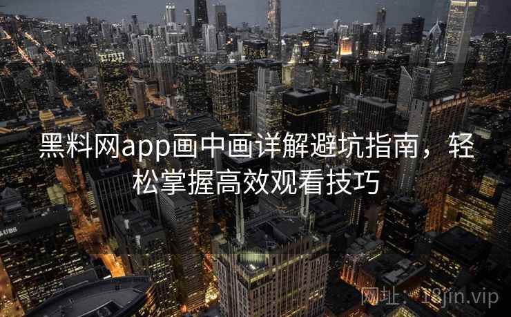 黑料网app画中画详解避坑指南，轻松掌握高效观看技巧