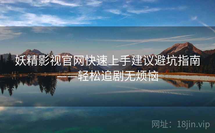 妖精影视官网快速上手建议避坑指南——轻松追剧无烦恼