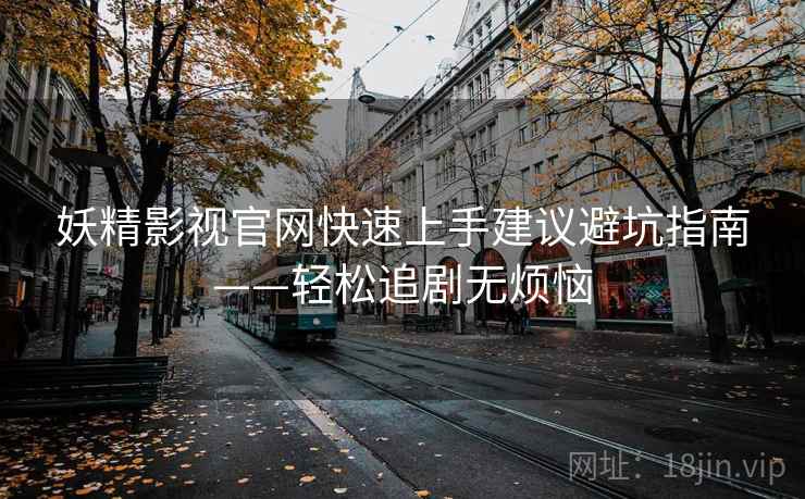 妖精影视官网快速上手建议避坑指南——轻松追剧无烦恼