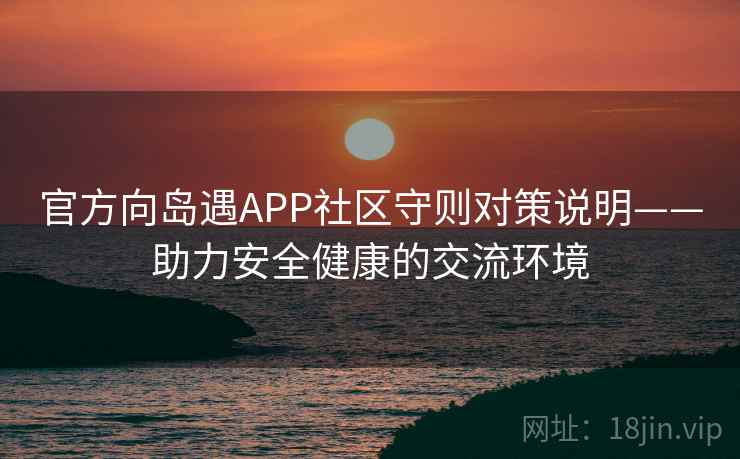 官方向岛遇APP社区守则对策说明——助力安全健康的交流环境