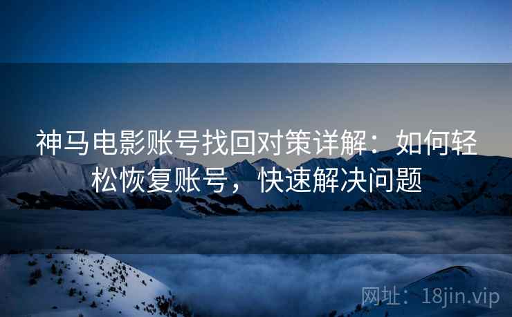 神马电影账号找回对策详解：如何轻松恢复账号，快速解决问题