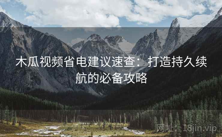 木瓜视频省电建议速查：打造持久续航的必备攻略