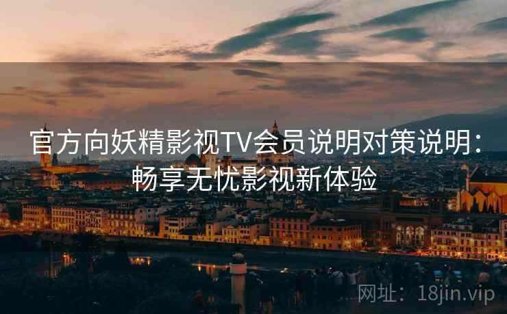 官方向妖精影视TV会员说明对策说明：畅享无忧影视新体验