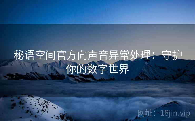 秘语空间官方向声音异常处理：守护你的数字世界