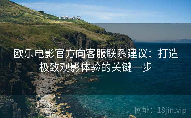 欧乐电影官方向客服联系建议：打造极致观影体验的关键一步
