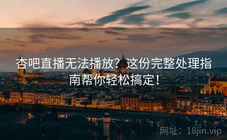 杏吧直播无法播放？这份完整处理指南帮你轻松搞定！