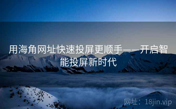 用海角网址快速投屏更顺手——开启智能投屏新时代