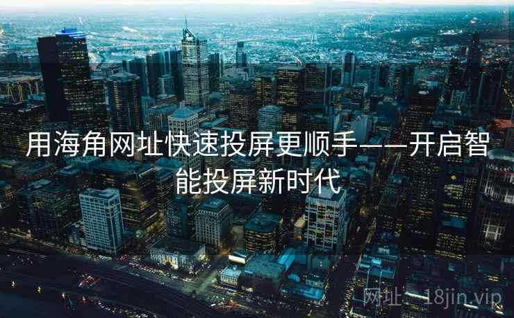 用海角网址快速投屏更顺手——开启智能投屏新时代