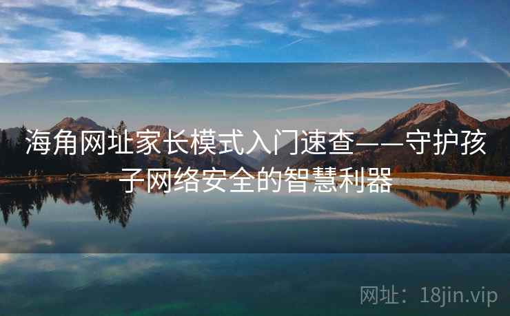 海角网址家长模式入门速查——守护孩子网络安全的智慧利器