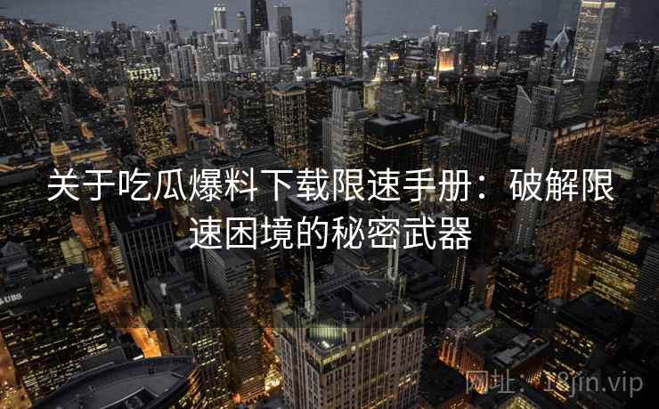 关于吃瓜爆料下载限速手册：破解限速困境的秘密武器