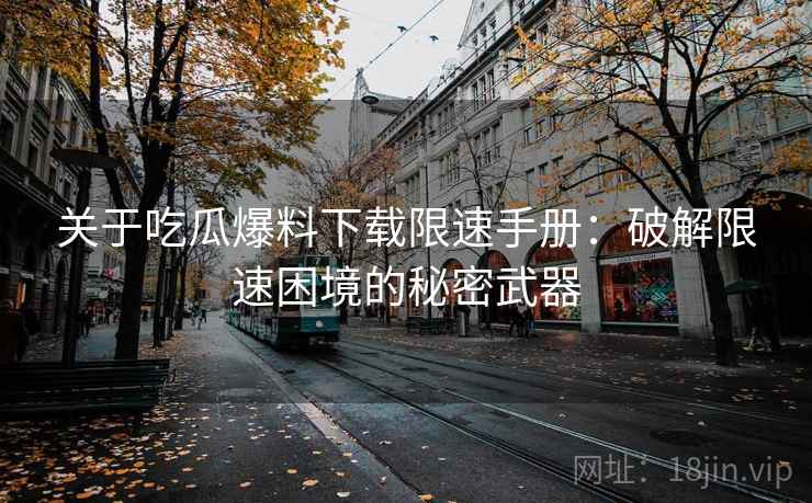 关于吃瓜爆料下载限速手册：破解限速困境的秘密武器