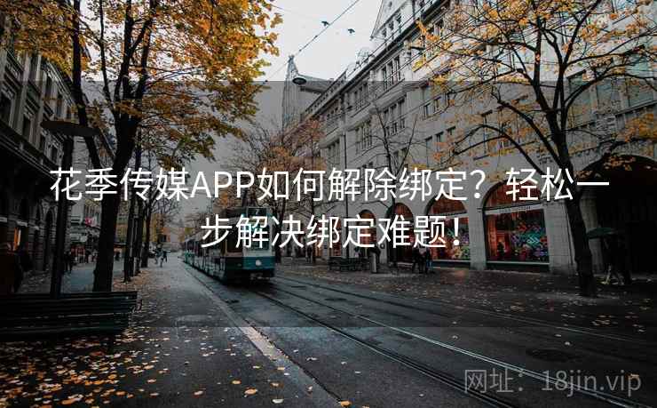 花季传媒APP如何解除绑定？轻松一步解决绑定难题！
