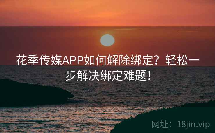 花季传媒APP如何解除绑定？轻松一步解决绑定难题！