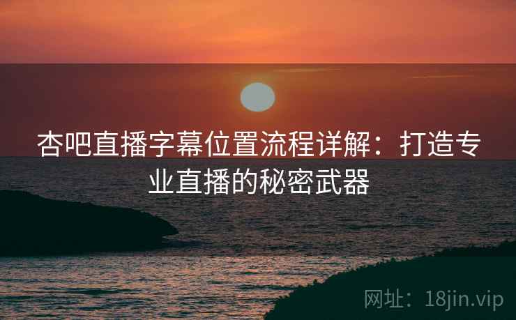 杏吧直播字幕位置流程详解：打造专业直播的秘密武器
