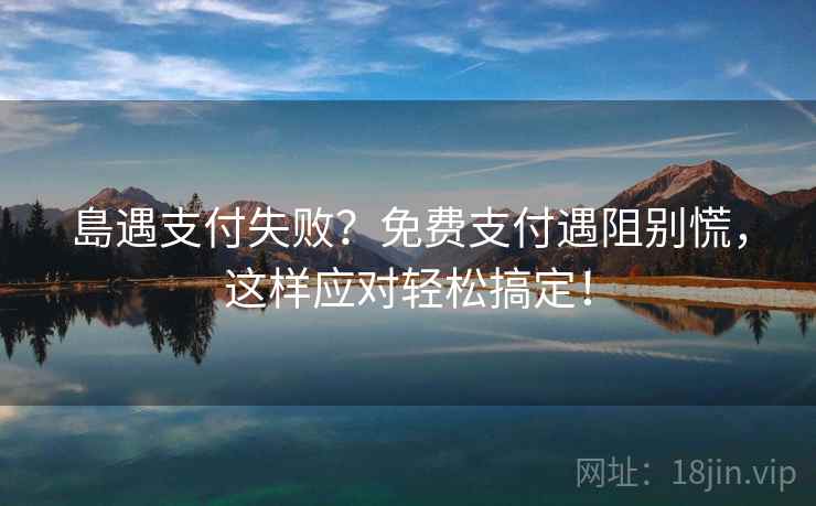 島遇支付失败？免费支付遇阻别慌，这样应对轻松搞定！